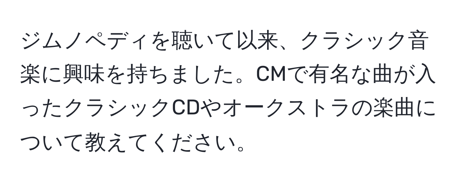 ジムノペディを聴いて以来、クラシック音楽に興味を持ちました。CMで有名な曲が入ったクラシックCDやオークストラの楽曲について教えてください。