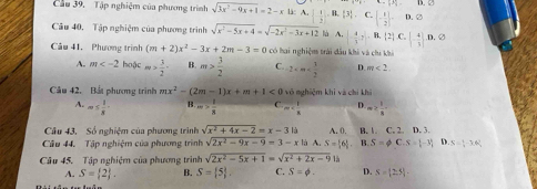 Cầu 39, Tập nghiệm của phương trình sqrt(3x^2-9x+1)=2-x li A=  1/2  = 1, 1/2   C. (- 1/2 )· D. 2
Câu 40. Tập nghiệm của phương trình sqrt(x^2-5x+4)=sqrt(-2x^2-3x+12) là A.|- 4/3 ,B.|2|.C.|- 4/3 |.D.Q
Cu 41, Phương trình (m+2)x^2-3x+2m-3=0 có hai nghiệm trái đầu khi và chi khi
A. m hoậc m> 3/2 · B. m> 3/2  C. 2 D. m<2.
Câu 42. Bắt phương trình mx^2-(2m-1)x+m+1<0</tex> vó nghiệm khí và chí khì
B.
A. m≤  1/8  omega > 1/8  C. m m≥  1/4 
Cầu 43, Số nghiệm của phương trình sqrt(x^2+4x-2)=x-31b A. 0.
Câu 44. Tập nghiệm của phương trình sqrt(2x^2-9x-9)=3-x|a A. S=[6] B. 1. C. 2. D. 3.
B. S=phi C.S=[-3] D. S= 1/2 -3.6frac 
Câu 45. Tập nghiệm của phương trình sqrt(2x^2-5x+1)=sqrt(x^2+2x-9) là
A, S= 2 . B. S= 5 , C. S=phi . D. S=|25|