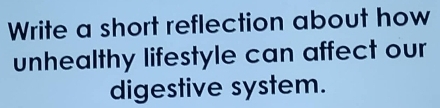 Write a short reflection about how 
unhealthy lifestyle can affect our 
digestive system.