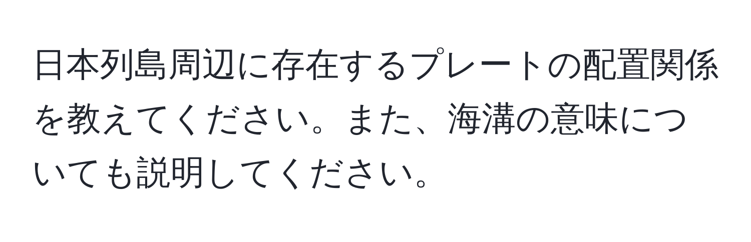 日本列島周辺に存在するプレートの配置関係を教えてください。また、海溝の意味についても説明してください。