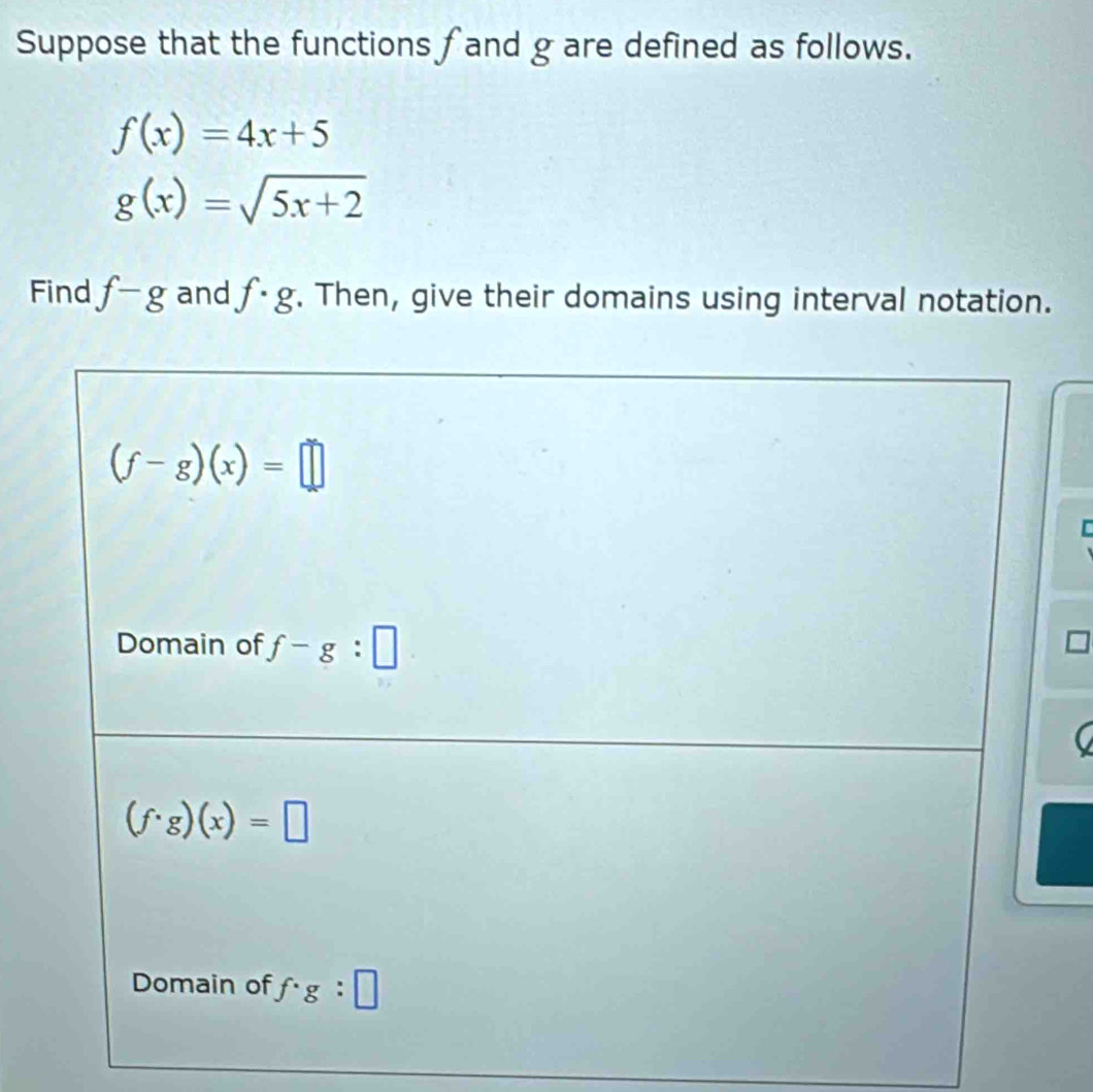 Suppose that the functions f and g are defined as follows.
f(x)=4x+5
g(x)=sqrt(5x+2)
Find f-g and f· g. Then, give their domains using interval notation.
C
a