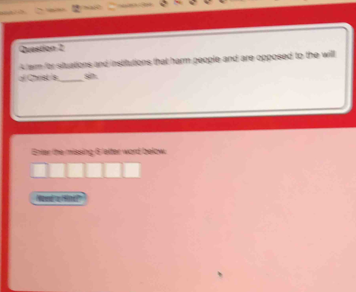 a c . 
Question 2 
4 term for situations and institutions that harm people and are opposed to the will 
of Christ Is _sin. 
Enter the missing 6 letter word below. 
Noud a Hink'