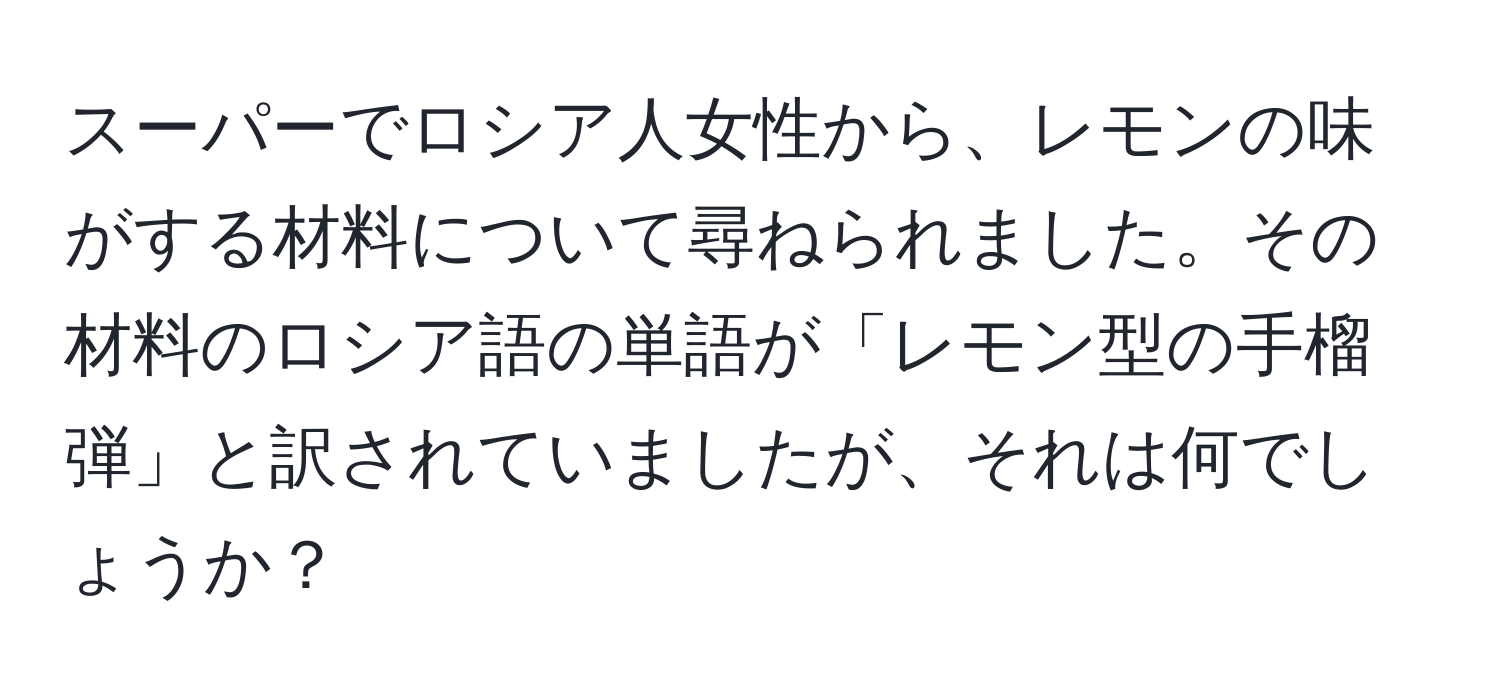 スーパーでロシア人女性から、レモンの味がする材料について尋ねられました。その材料のロシア語の単語が「レモン型の手榴弾」と訳されていましたが、それは何でしょうか？