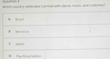 Which country celebrates Carnival with dance, music, and costumes?
A Brazil
B Morocco
C Japan
D The Pima Nation