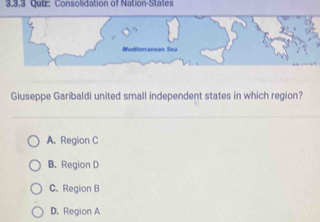 Consolidation of Nation-States
Mediterranean Sea
Giuseppe Garibaldi united small independent states in which region?
A. Region C
B. Region D
C. Region B
D. Region A