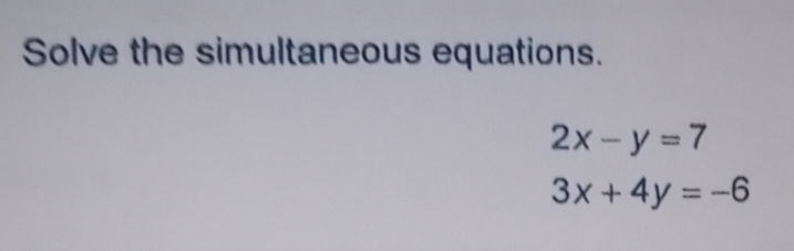 Solve the simultaneous equations.
2x-y=7
3x+4y=-6