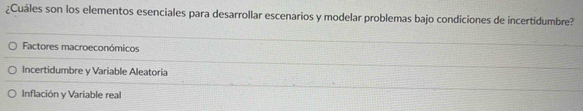 ¿Cuáles son los elementos esenciales para desarrollar escenarios y modelar problemas bajo condiciones de incertidumbre?
Factores macroeconómicos
Incertidumbre y Variable Aleatoria
Inflación y Variable real