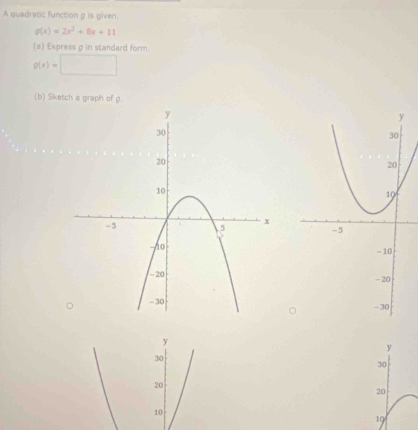 A quadratic function g is given
g(x)=2x^2+8x+11
(a) Express g in standard form.
g(x)=□
(b) Sketch a graph of g.
y
30
20
19