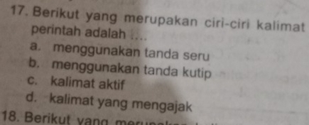 Berikut yang merupakan ciri-ciri kalimat
perintah adalah ....
a. menggunakan tanda seru
b. menggunakan tanda kutip
c. kalimat aktif
d. kalimat yang mengajak
18. Berikut vang m