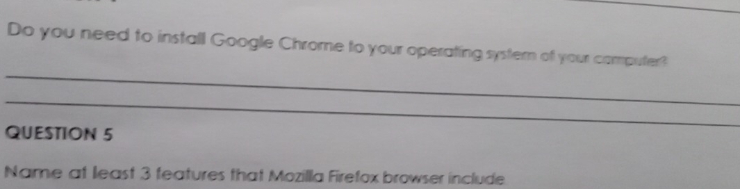 Do you need to install Google Chrome to your operating systern of your computer? 
_ 
_ 
QUESTION 5 
Name at least 3 features that Mozilla Firefox browser include