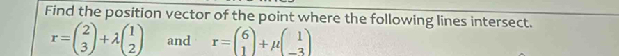 Find the position vector of the point where the following lines intersect.
r=beginpmatrix 2 3endpmatrix +lambda beginpmatrix 1 2endpmatrix and r=beginpmatrix 6 1endpmatrix +mu beginpmatrix 1 -3endpmatrix