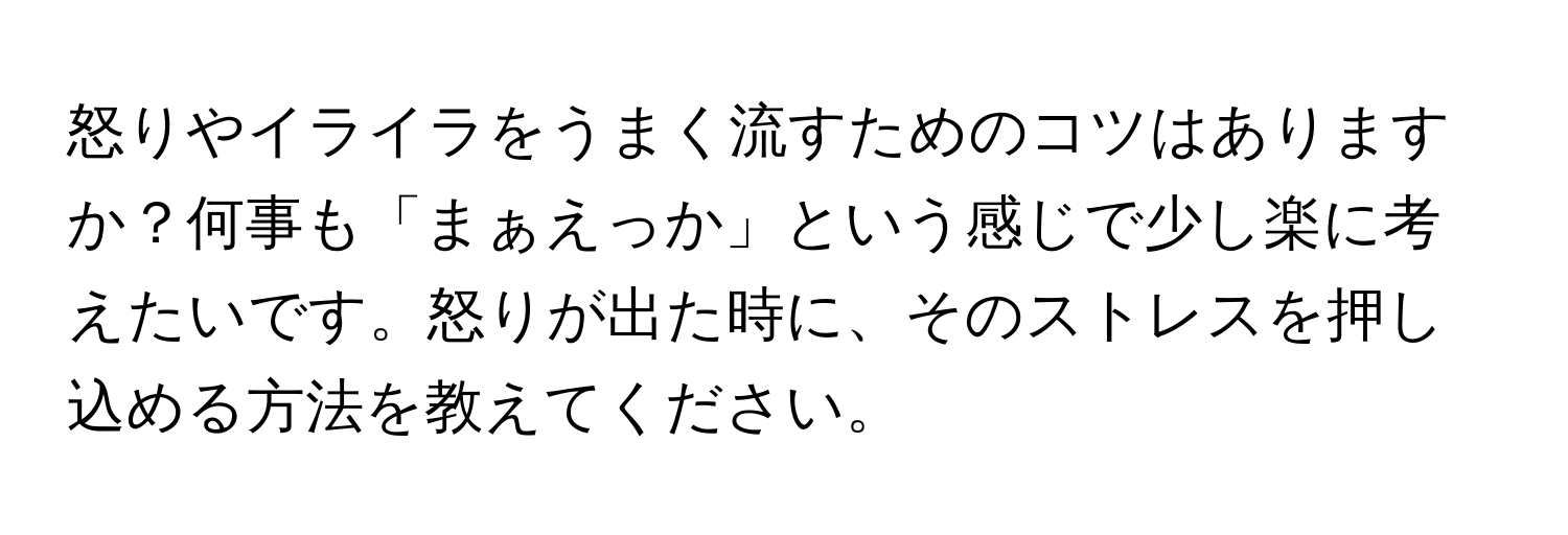 怒りやイライラをうまく流すためのコツはありますか？何事も「まぁえっか」という感じで少し楽に考えたいです。怒りが出た時に、そのストレスを押し込める方法を教えてください。