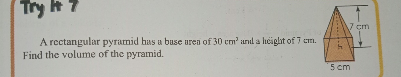 Try 1t 7
7 cm
A rectangular pyramid has a base area of 30cm^2 and a height of 7 cm. 
h 
Find the volume of the pyramid.
5 cm