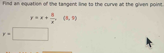 Find an equation of the tangent line to the curve at the given point.
y=x+ 8/x ,(8,9)
y=□