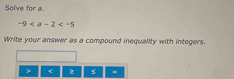 Solve for a.
-9
Write your answer as a compound inequality with integers.

=