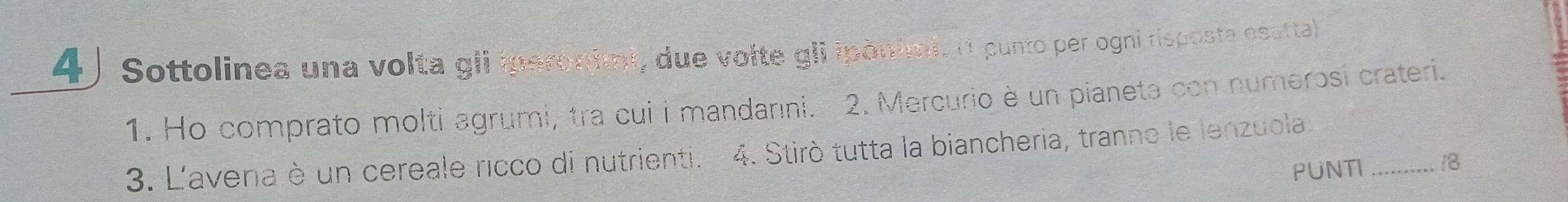 Sottolinea una volta gli iperonimi, due volte gli ipònimi. (1 punto per ogni risposta esattal 
1. Ho comprato molti agrumi, tra cui i mandarini. 2. Mercurio è un pianeta con numerosi crateri. 
3. L'avena è un cereale ricco di nutrienti. 4. Stirò tutta la biancheria, tranne le lenzuola._ 
PUNTI 18