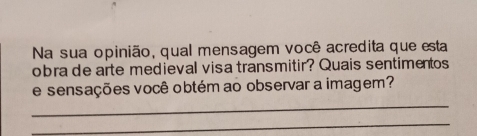 Na sua opinião, qual mensagem você acredita que esta 
obra de arte medieval visa transmitir? Quais sentimentos 
_ 
e sensações você obtém ao observar a imagem? 
_