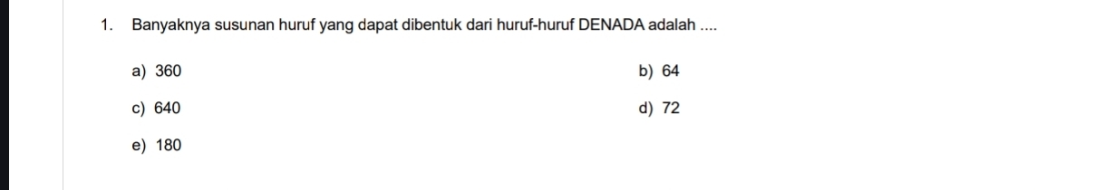 Banyaknya susunan huruf yang dapat dibentuk dari huruf-huruf DENADA adalah ....
a) 360 b) 64
c) 640 d) 72
e) 180