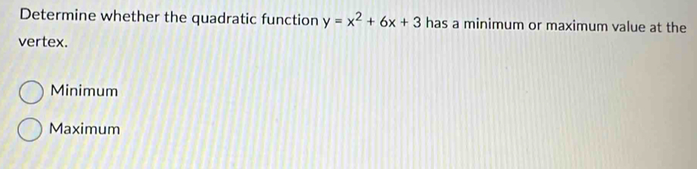 Determine whether the quadratic function y=x^2+6x+3 has a minimum or maximum value at the
vertex.
Minimum
Maximum