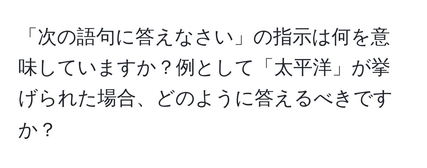 「次の語句に答えなさい」の指示は何を意味していますか？例として「太平洋」が挙げられた場合、どのように答えるべきですか？