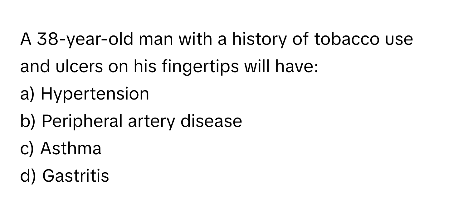 A 38-year-old man with a history of tobacco use and ulcers on his fingertips will have:

a) Hypertension 
b) Peripheral artery disease 
c) Asthma 
d) Gastritis