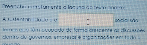 Preencha corretamente a lacuna do texto abaixo: 
A sustentabilidade e a social são 
temas que têm ocupado de forma crescente as discussões 
dentro de governos, empresas e organizações em todo o