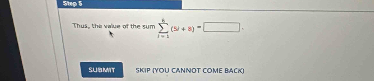 Step 5
Thus, the value of the sum sumlimits _(i=1)^6(5i+8)=□. 
SUBMIT SKIP (YOU CANNOT COME BACK)