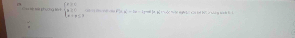 Cho hệ bất phương trình beginarrayl x≥ 0 y≥ 0 x+y≤ 2endarray. , Giá trị lớn nhật của F(x,y)=3x-4 y với (x,y) thuộc miền nghiệm của hệ bất phương trình là 5.