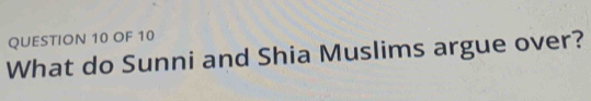 OF 10 
What do Sunni and Shia Muslims argue over?