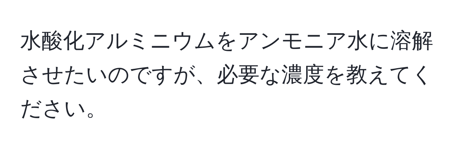 水酸化アルミニウムをアンモニア水に溶解させたいのですが、必要な濃度を教えてください。