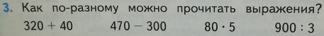 Как по-разному можно прочитать выражения?
320+40 470 - 300 80. 5 900:3