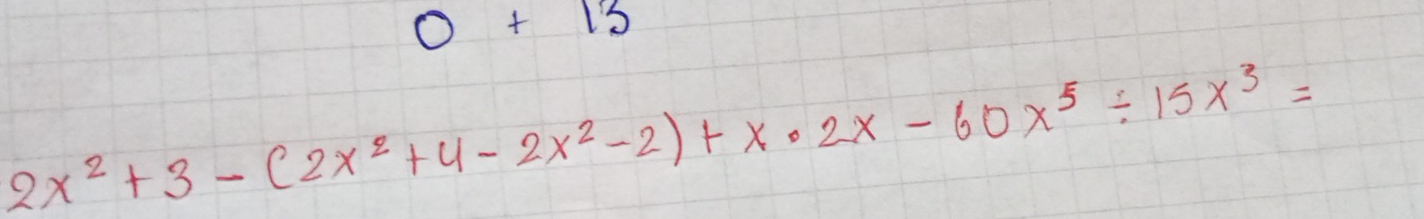 0+13
2x^2+3-(2x^2+4-2x^2-2)+x· 2x-60x^5/ 15x^3=