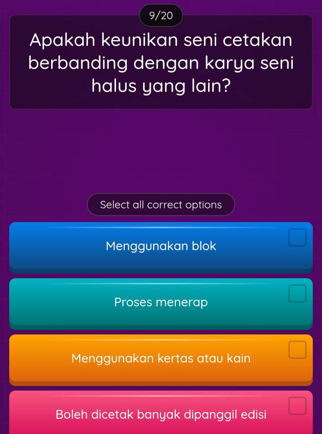 9/20
Apakah keunikan seni cetakan
berbanding dengan karya seni
halus yang lain?
Select all correct options
Menggunakan blok
Proses menerap
Menggunakan kertas atau kain
Boleh dicetak banyak dipanggil edisi