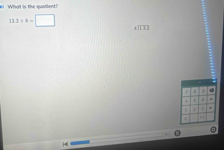 What is the quotient?
13.2/ 8=□
beginarrayr 8encloselongdiv 13.2endarray
I