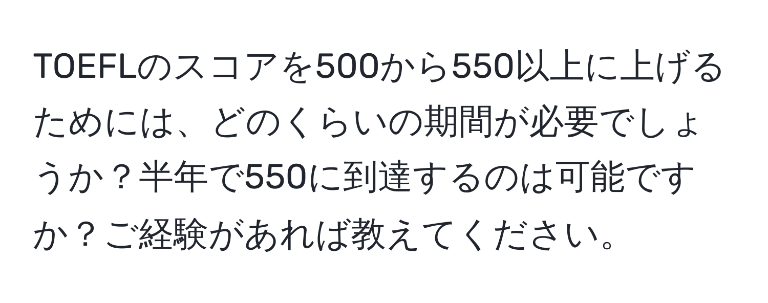 TOEFLのスコアを500から550以上に上げるためには、どのくらいの期間が必要でしょうか？半年で550に到達するのは可能ですか？ご経験があれば教えてください。