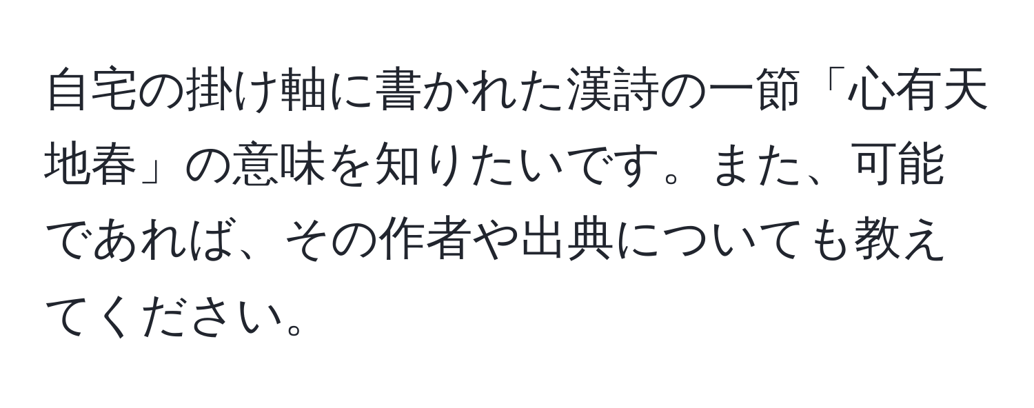 自宅の掛け軸に書かれた漢詩の一節「心有天地春」の意味を知りたいです。また、可能であれば、その作者や出典についても教えてください。