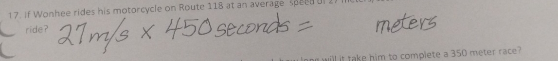 If Wonhee rides his motorcycle on Route 118 at an average speed of . 
ride? 
ng will it take him to complete a 350 meter race?