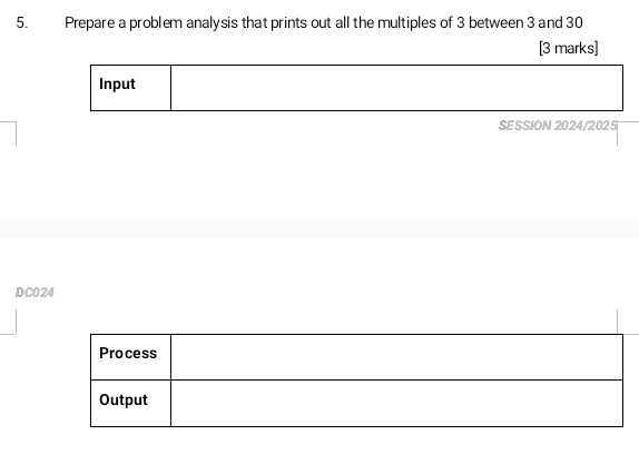 Prepare a problem analysis that prints out all the multiples of 3 between 3 and 30
[3 marks] 
Input 
SESSION 2024/2025 
DC024