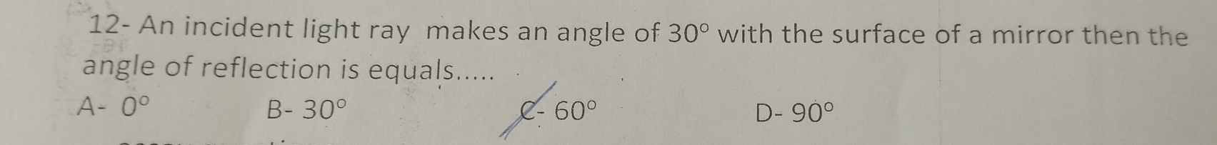 12- An incident light ray makes an angle of 30° with the surface of a mirror then the
angle of reflection is equals.....
A- 0° B-30° C-60° D-90°