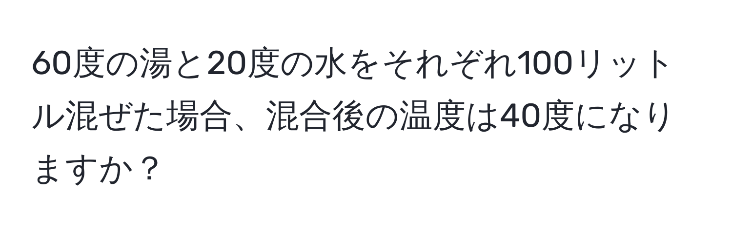 60度の湯と20度の水をそれぞれ100リットル混ぜた場合、混合後の温度は40度になりますか？