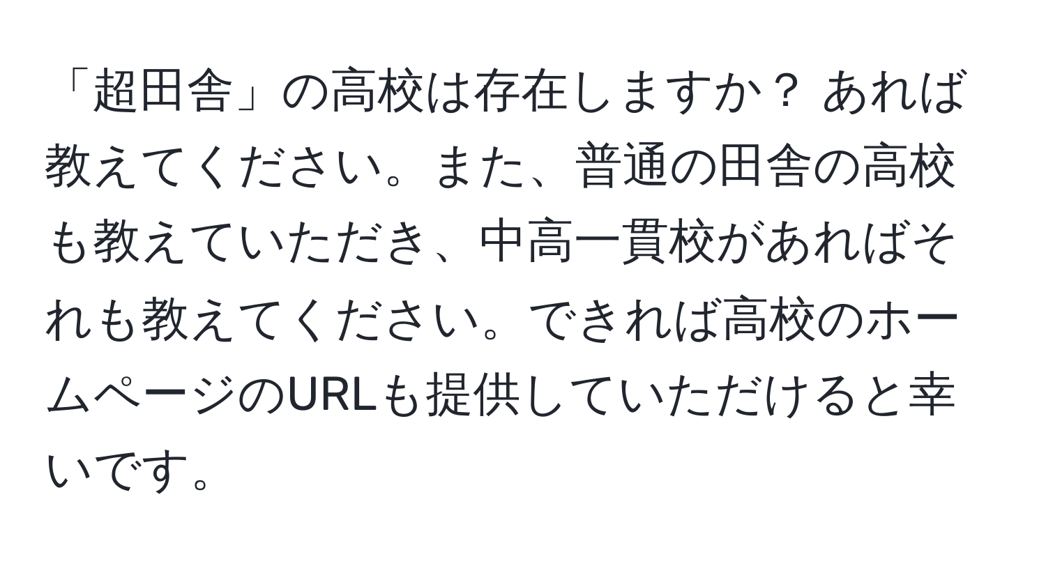 「超田舎」の高校は存在しますか？ あれば教えてください。また、普通の田舎の高校も教えていただき、中高一貫校があればそれも教えてください。できれば高校のホームページのURLも提供していただけると幸いです。