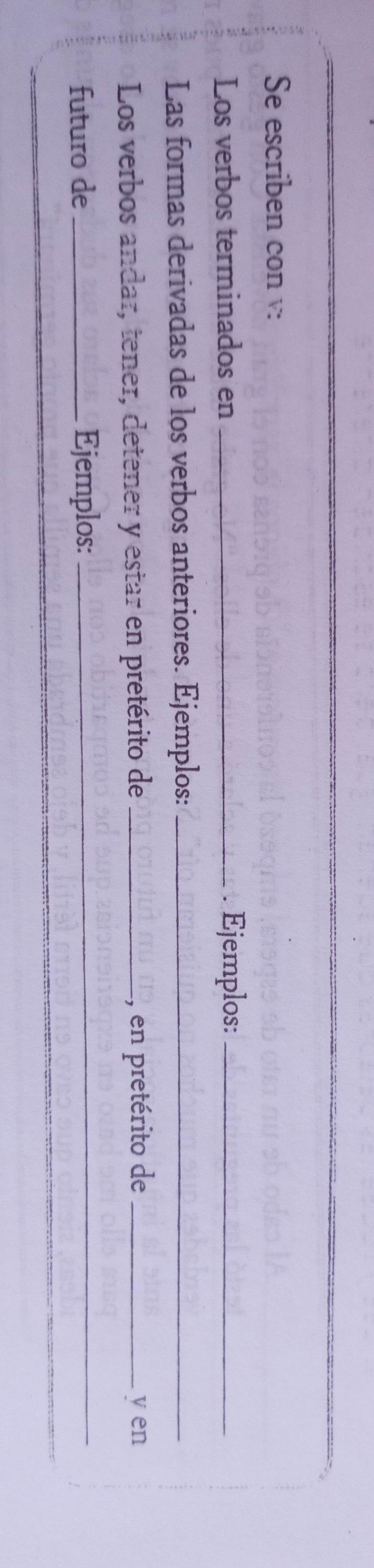 Se escriben con v: 
Los verbos terminados en _. Ejemplos:_ 
Las formas derivadas de los verbos anteriores. Ejemplos:_ 
Los verbos andar, tener, detener y estar en pretérito de _, en pretérito de _y en 
futuro de _Ejemplos:_ 
_