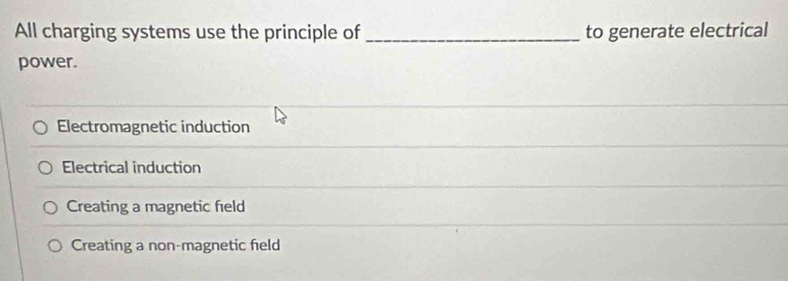 All charging systems use the principle of _to generate electrical
power.
Electromagnetic induction
Electrical induction
Creating a magnetic field
Creating a non-magnetic feld