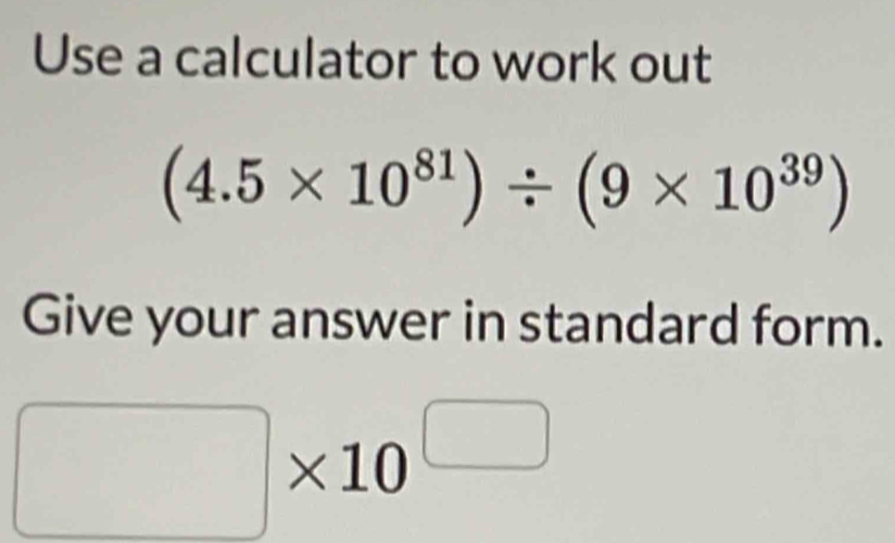 Use a calculator to work out
(4.5* 10^(81))/ (9* 10^(39))
Give your answer in standard form.
□ * 10^(□)