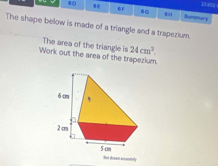 23,902 ) 
6D 6E 6F 6G 61 Summary 
The shape below is made of a triangle and a trapezium. 
The area of the triangle is 24cm^2. 
Work out the area of the trapezium. 
Not drawn accurately