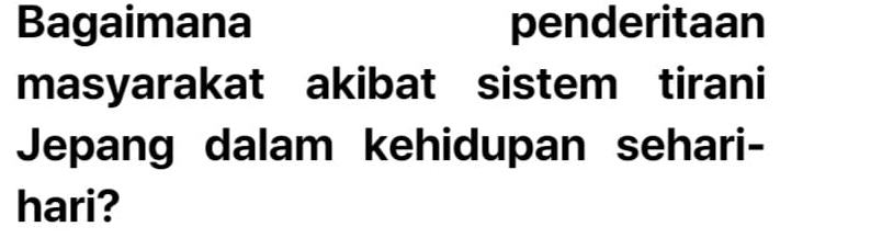 Bagaimana penderitaan 
masyarakat akibat sistem tirani 
Jepang dalam kehidupan sehari- 
hari?