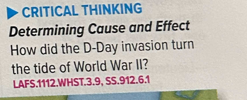 CRITICAL THINKING 
Determining Cause and Effect 
How did the D-Day invasion turn 
the tide of World War II? 
LAFS.1112.WHST.3.9, SS.912.6.1