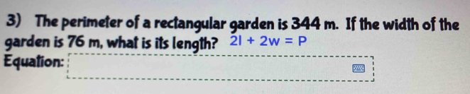 The perimeter of a rectangular garden is 344 m. If the width of the 
garden is 76 m, what is its length? 2l+2w=P
Equation: