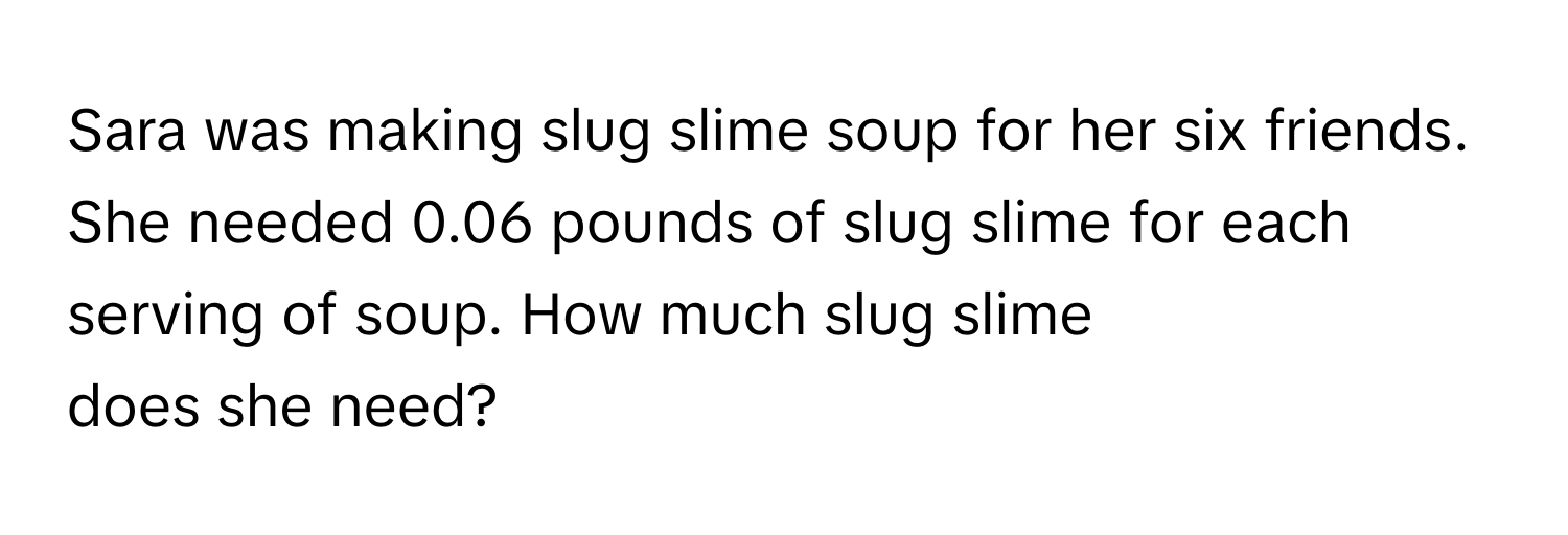 Sara was making slug slime soup for her six friends. She needed 0.06  pounds of slug slime for each serving of soup. How much slug slime
does she need?