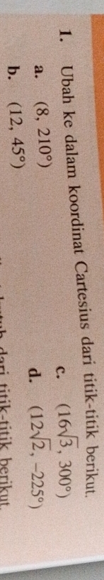 Ubah ke dalam koordinat Cartesius dari titik-titik berikut. 
c. (16sqrt(3),300°)
a. (8,210°) (12sqrt(2),-225°)
d. 
b. (12,45°)
dari titɨk-titik berikut